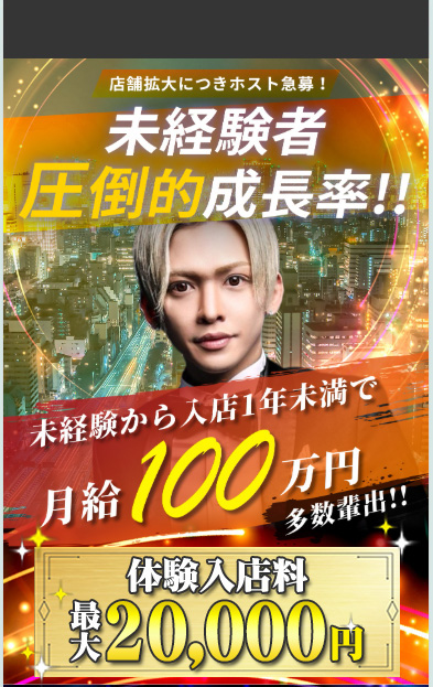 店鋪拡大につきホスト急募！ 未経験者圧倒的成長率!! 未経験から入店1年未満で月給100万円多数排出!! 飲酒強要なし！ キャッチノルマなし！ 家がなくても寮完備！（新人期間は無料）